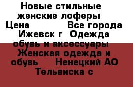 Новые стильные , женские лоферы. › Цена ­ 5 800 - Все города, Ижевск г. Одежда, обувь и аксессуары » Женская одежда и обувь   . Ненецкий АО,Тельвиска с.